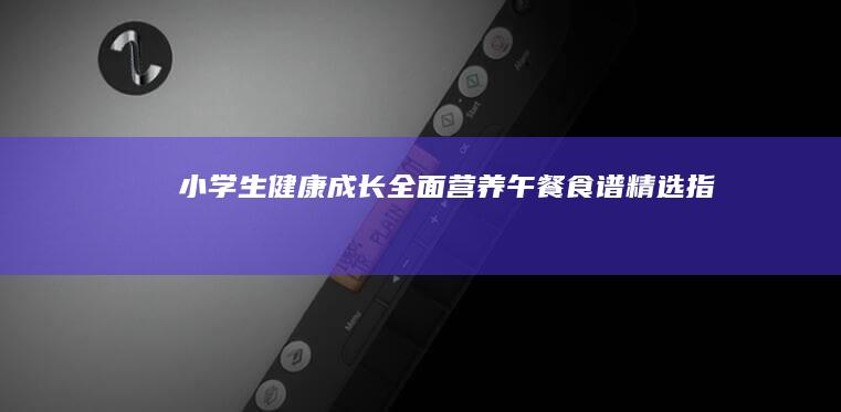 小学生健康成长：全面营养午餐食谱精选指南